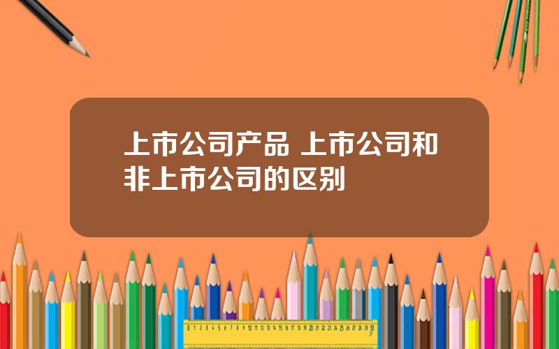 上市公司产品 上市公司和非上市公司的区别
